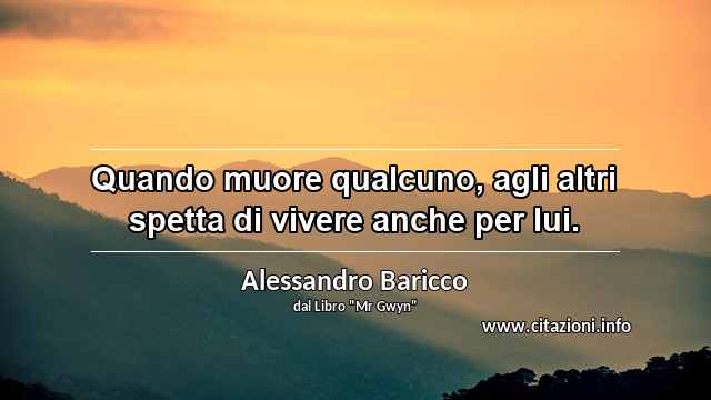 “Quando muore qualcuno, agli altri spetta di vivere anche per lui. ”