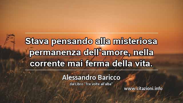 “Stava pensando alla misteriosa permanenza dell’amore, nella corrente mai ferma della vita.”