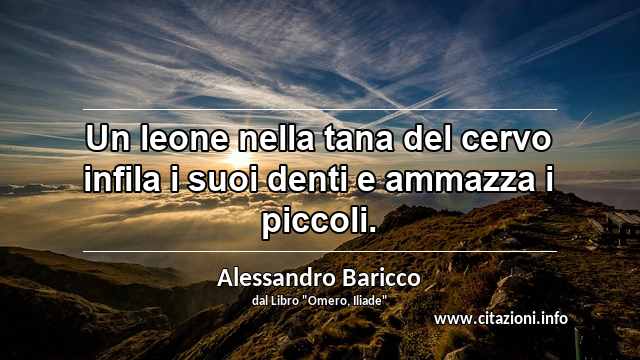 “Un leone nella tana del cervo infila i suoi denti e ammazza i piccoli.”