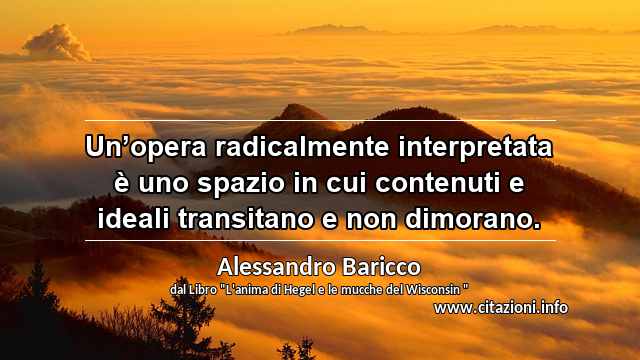 “Un’opera radicalmente interpretata è uno spazio in cui contenuti e ideali transitano e non dimorano.”