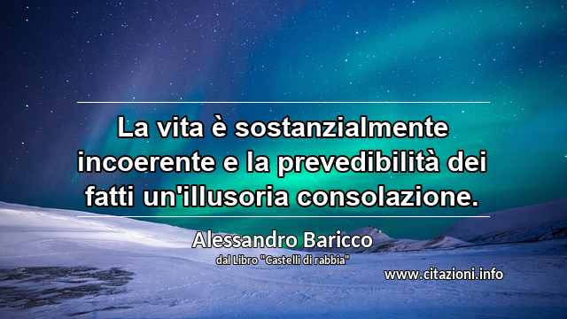 “La vita è sostanzialmente incoerente e la prevedibilità dei fatti un'illusoria consolazione.”