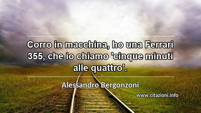 “Corro in macchina, ho una Ferrari 355, che io chiamo 'cinque minuti alle quattro'.”