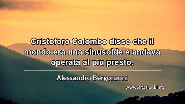 “Cristoforo Colombo disse che il mondo era una sinusoide e andava operata al più presto.”