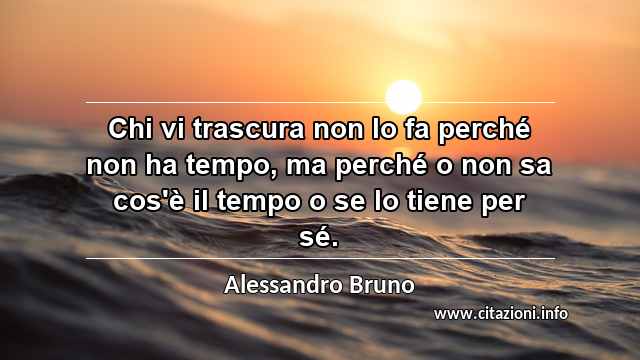 “Chi vi trascura non lo fa perché non ha tempo, ma perché o non sa cos'è il tempo o se lo tiene per sé.”