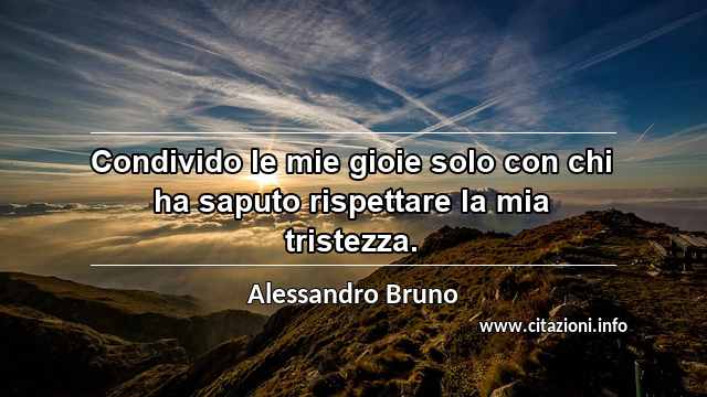 “Condivido le mie gioie solo con chi ha saputo rispettare la mia tristezza.”