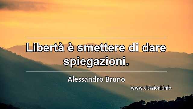 “Libertà è smettere di dare spiegazioni.”