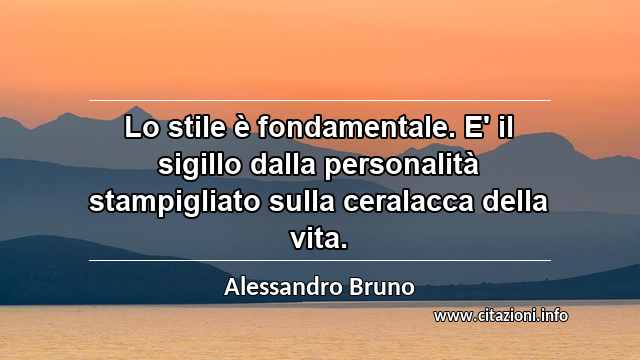 “Lo stile è fondamentale. E' il sigillo dalla personalità stampigliato sulla ceralacca della vita.”