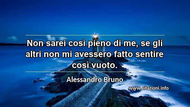 “Non sarei così pieno di me, se gli altri non mi avessero fatto sentire così vuoto.”