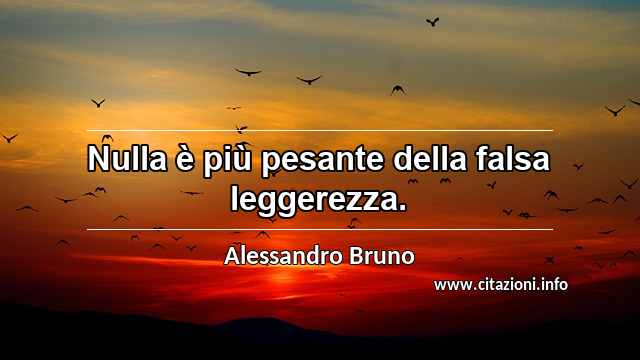 “Nulla è più pesante della falsa leggerezza.”