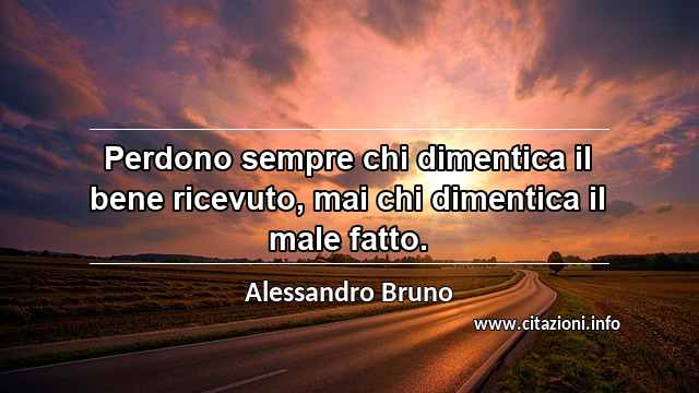 “Perdono sempre chi dimentica il bene ricevuto, mai chi dimentica il male fatto.”