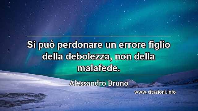 “Si può perdonare un errore figlio della debolezza, non della malafede.”