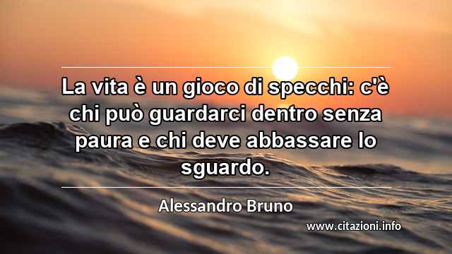 “La vita è un gioco di specchi: c'è chi può guardarci dentro senza paura e chi deve abbassare lo sguardo.”