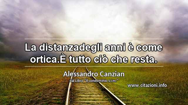 “La distanzadegli anni è come ortica.È tutto ciò che resta.”