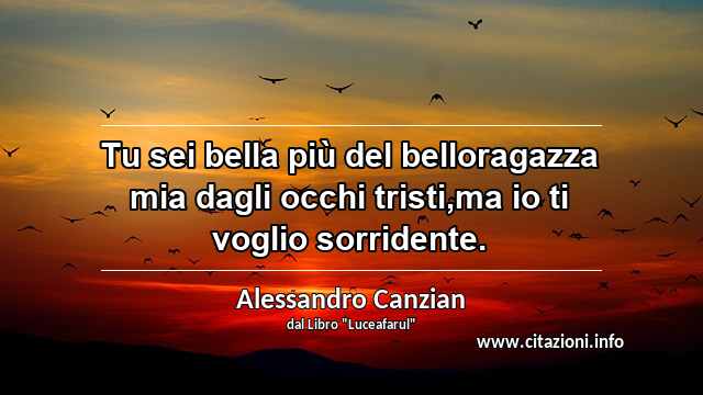 “Tu sei bella più del belloragazza mia dagli occhi tristi,ma io ti voglio sorridente.”