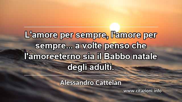 “L'amore per sempre, l'amore per sempre... a volte penso che l'amoreeterno sia il Babbo natale degli adulti.”