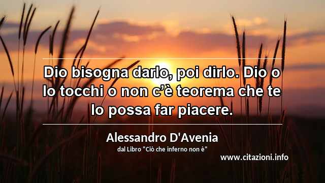 “Dio bisogna darlo, poi dirlo. Dio o lo tocchi o non c’è teorema che te lo possa far piacere.”