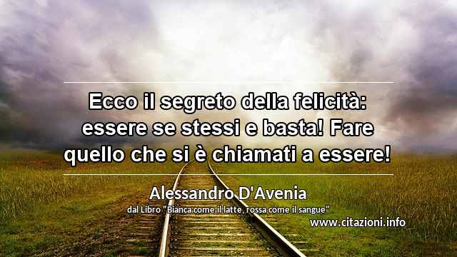 “Ecco il segreto della felicità: essere se stessi e basta! Fare quello che si è chiamati a essere!”