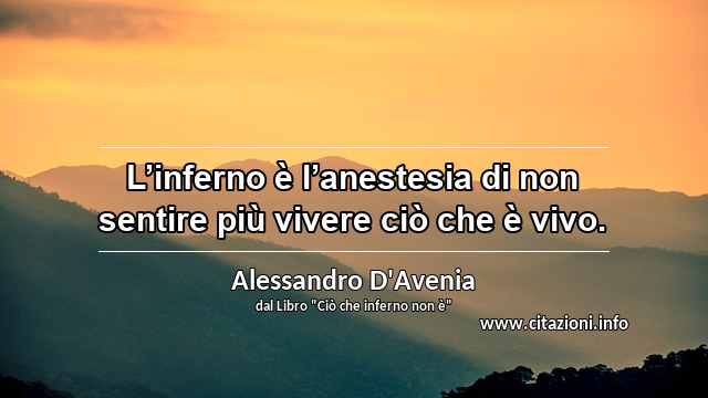 “L’inferno è l’anestesia di non sentire più vivere ciò che è vivo.”