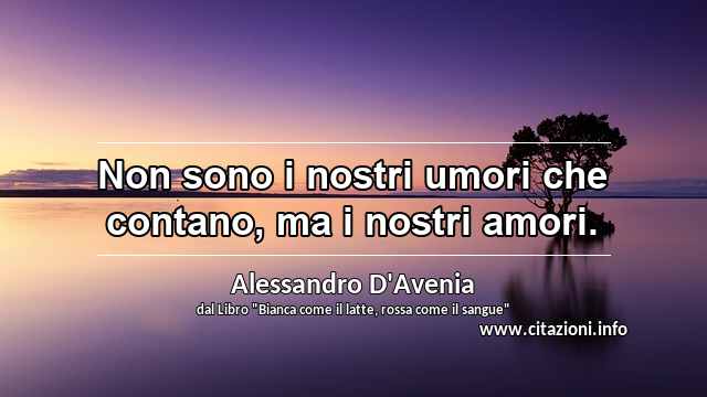 “Non sono i nostri umori che contano, ma i nostri amori.”