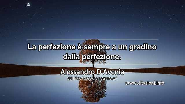 “La perfezione è sempre a un gradino dalla perfezione.”