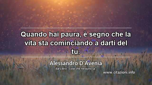 “Quando hai paura, è segno che la vita sta cominciando a darti del tu.”