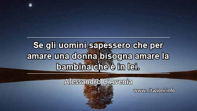 “Se gli uomini sapessero che per amare una donna bisogna amare la bambina che è in lei.”