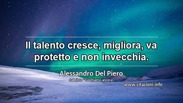 “Il talento cresce, migliora, va protetto e non invecchia.”