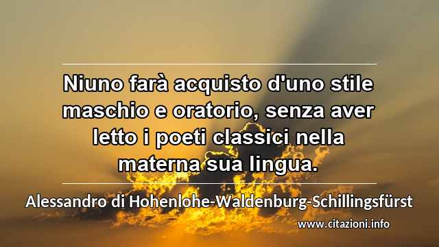 “Niuno farà acquisto d'uno stile maschio e oratorio, senza aver letto i poeti classici nella materna sua lingua.”