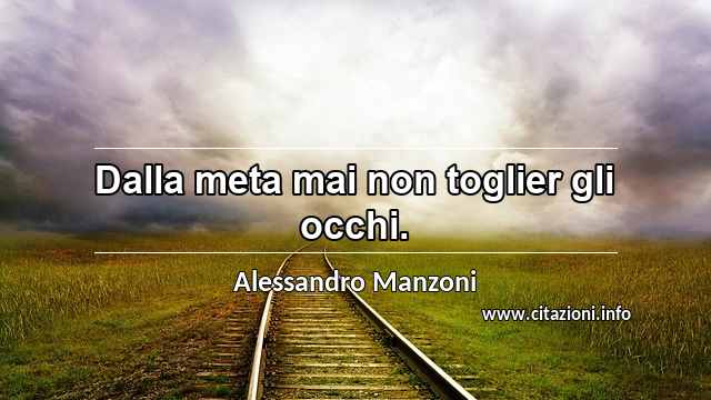 “Dalla meta mai non toglier gli occhi.”
