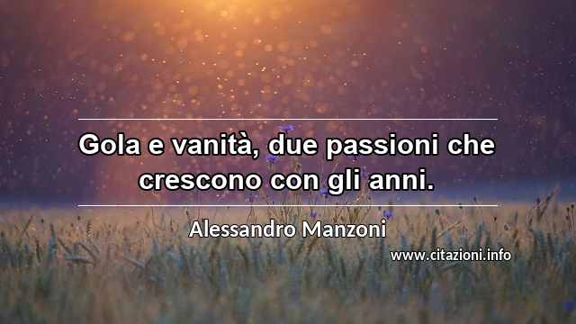“Gola e vanità, due passioni che crescono con gli anni.”