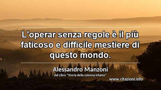 “L'operar senza regole è il più faticoso e difficile mestiere di questo mondo.”