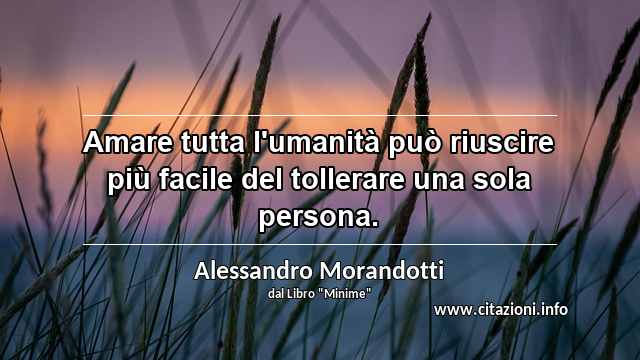“Amare tutta l'umanità può riuscire più facile del tollerare una sola persona.”