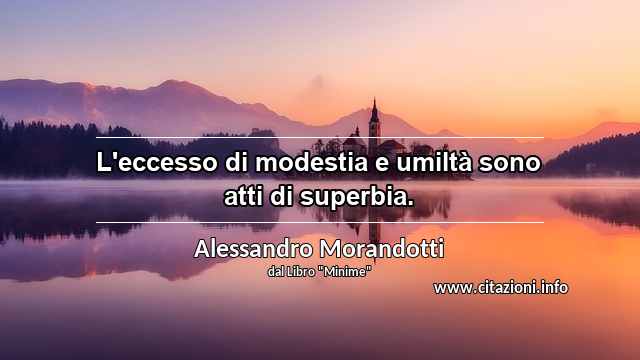 “L'eccesso di modestia e umiltà sono atti di superbia.”