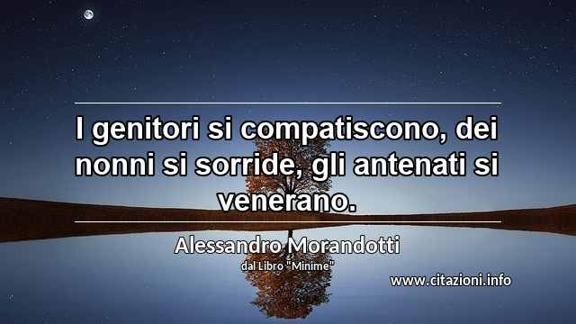 “I genitori si compatiscono, dei nonni si sorride, gli antenati si venerano.”