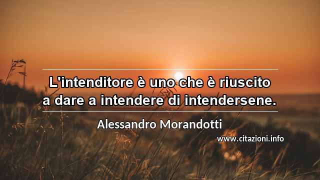 “L'intenditore è uno che è riuscito a dare a intendere di intendersene.”