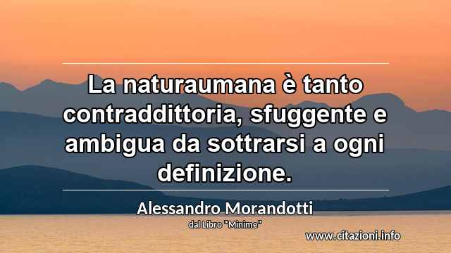 “La naturaumana è tanto contraddittoria, sfuggente e ambigua da sottrarsi a ogni definizione.”