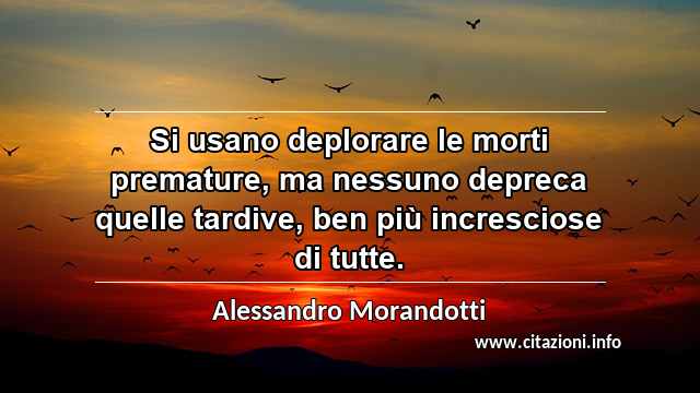 “Si usano deplorare le morti premature, ma nessuno depreca quelle tardive, ben più incresciose di tutte.”