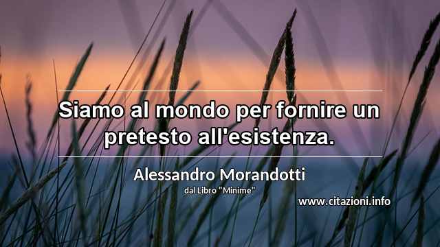 “Siamo al mondo per fornire un pretesto all'esistenza.”