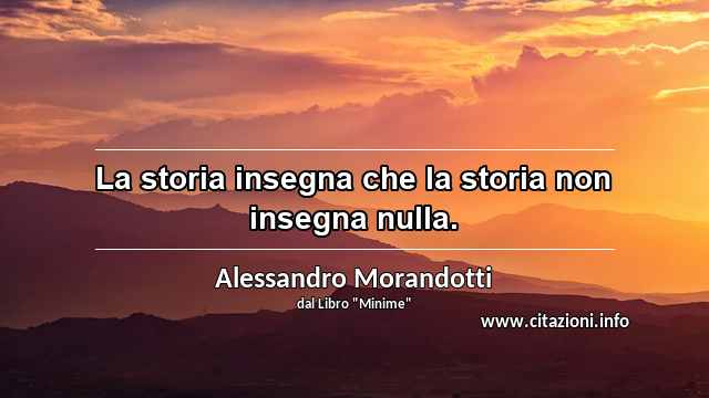 “La storia insegna che la storia non insegna nulla.”