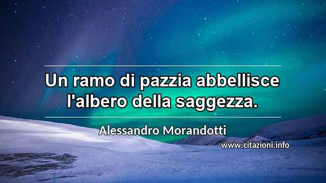 “Un ramo di pazzia abbellisce l'albero della saggezza.”