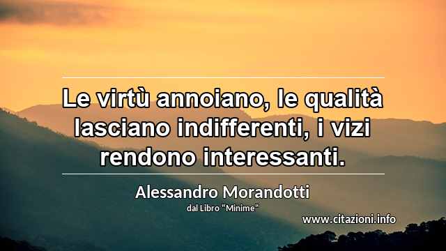 “Le virtù annoiano, le qualità lasciano indifferenti, i vizi rendono interessanti.”