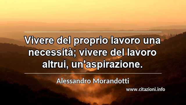 “Vivere del proprio lavoro una necessità; vivere del lavoro altrui, un'aspirazione.”