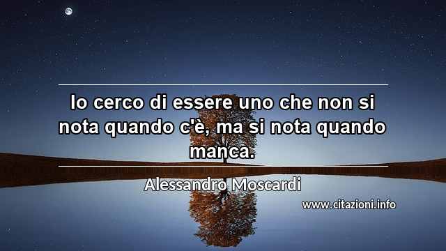 “Io cerco di essere uno che non si nota quando c'è, ma si nota quando manca.”