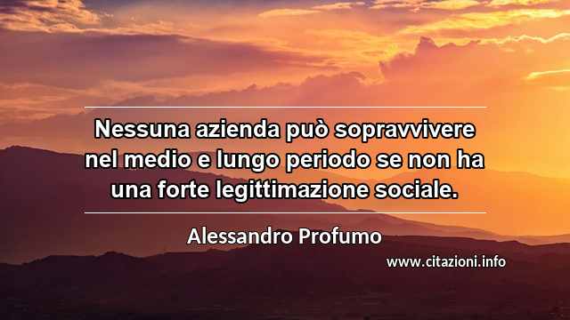 “Nessuna azienda può sopravvivere nel medio e lungo periodo se non ha una forte legittimazione sociale.”