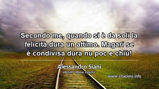 “Secondo me, quando si è da soli la felicità dura un attimo. Magari se è condivisa dura nu poc e chiù!”
