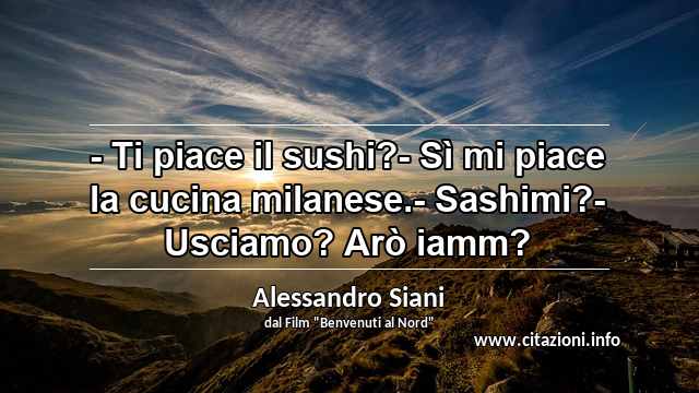 “- Ti piace il sushi?- Sì mi piace la cucina milanese.- Sashimi?- Usciamo? Arò iamm?”