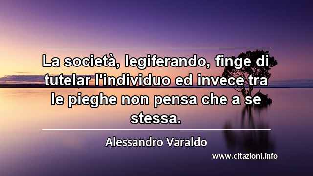 “La società, legiferando, finge di tutelar l'individuo ed invece tra le pieghe non pensa che a se stessa.”