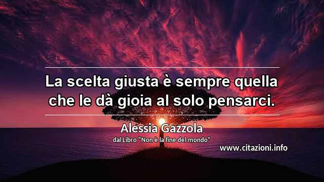 “La scelta giusta è sempre quella che le dà gioia al solo pensarci.”