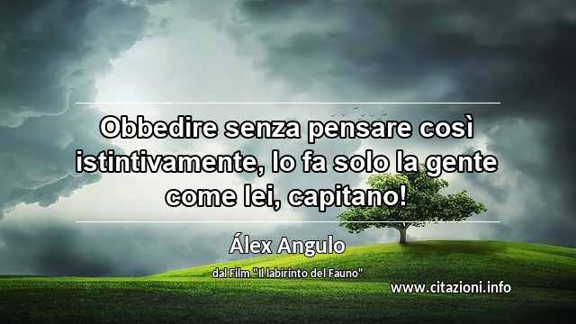 “Obbedire senza pensare così istintivamente, lo fa solo la gente come lei, capitano!”