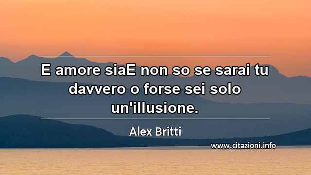 “E amore siaE non so se sarai tu davvero o forse sei solo un'illusione.”